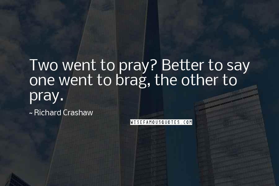 Richard Crashaw Quotes: Two went to pray? Better to say one went to brag, the other to pray.