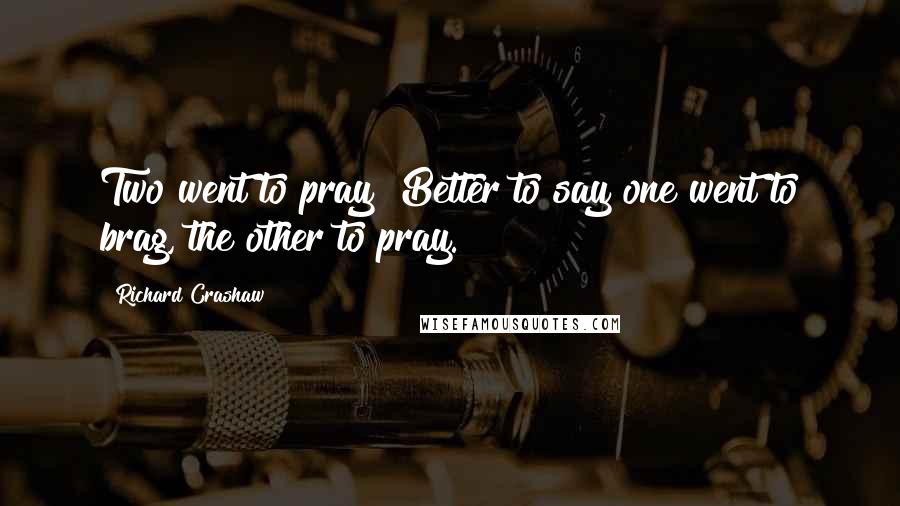 Richard Crashaw Quotes: Two went to pray? Better to say one went to brag, the other to pray.