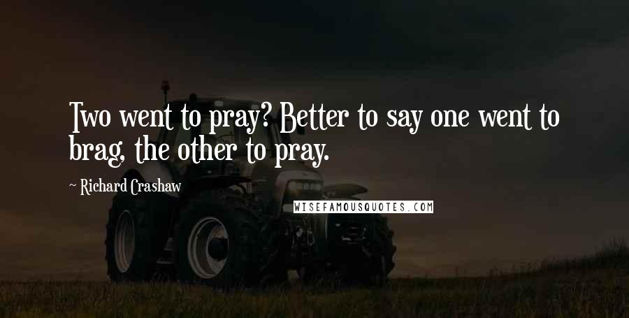 Richard Crashaw Quotes: Two went to pray? Better to say one went to brag, the other to pray.