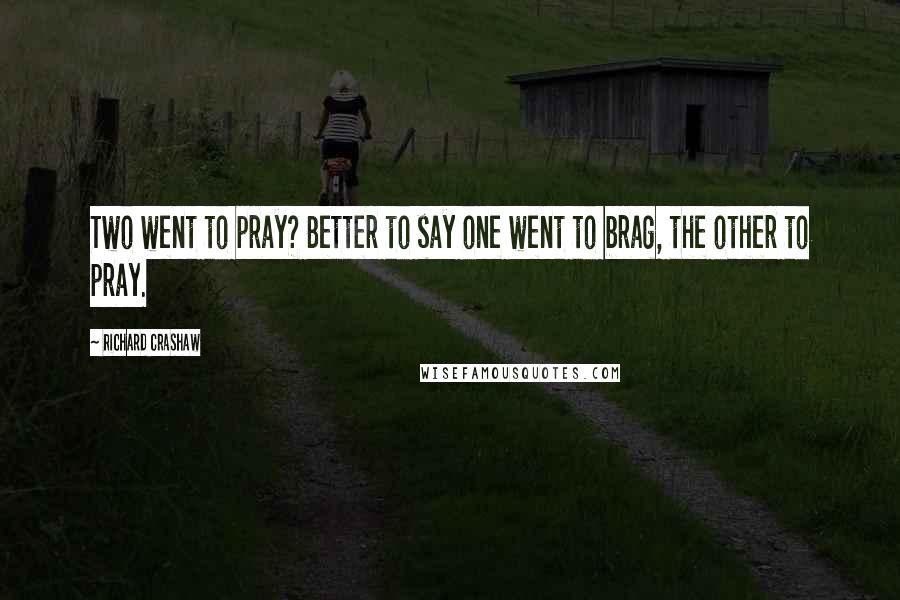 Richard Crashaw Quotes: Two went to pray? Better to say one went to brag, the other to pray.