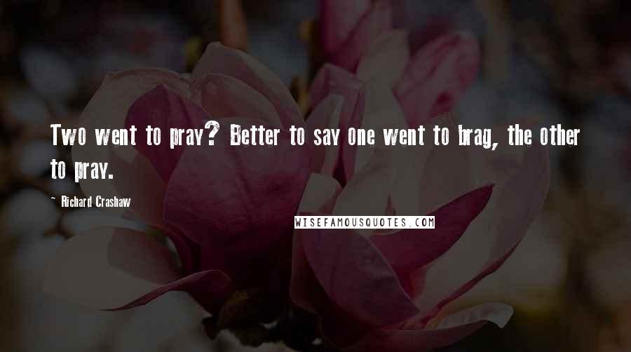 Richard Crashaw Quotes: Two went to pray? Better to say one went to brag, the other to pray.