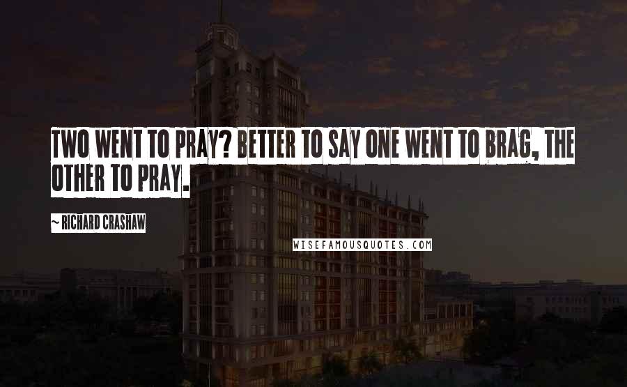 Richard Crashaw Quotes: Two went to pray? Better to say one went to brag, the other to pray.