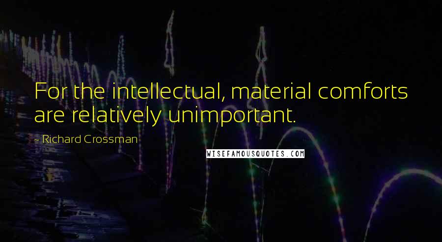 Richard Crossman Quotes: For the intellectual, material comforts are relatively unimportant.