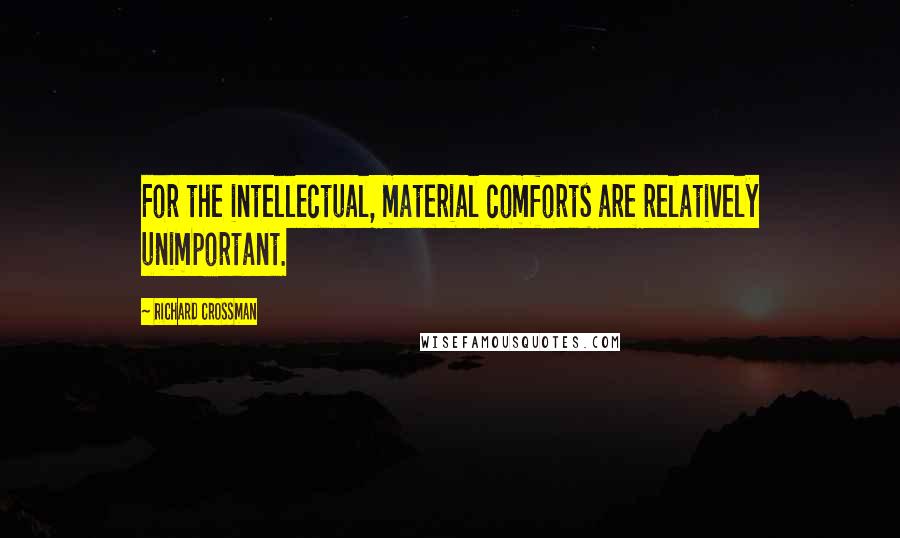 Richard Crossman Quotes: For the intellectual, material comforts are relatively unimportant.