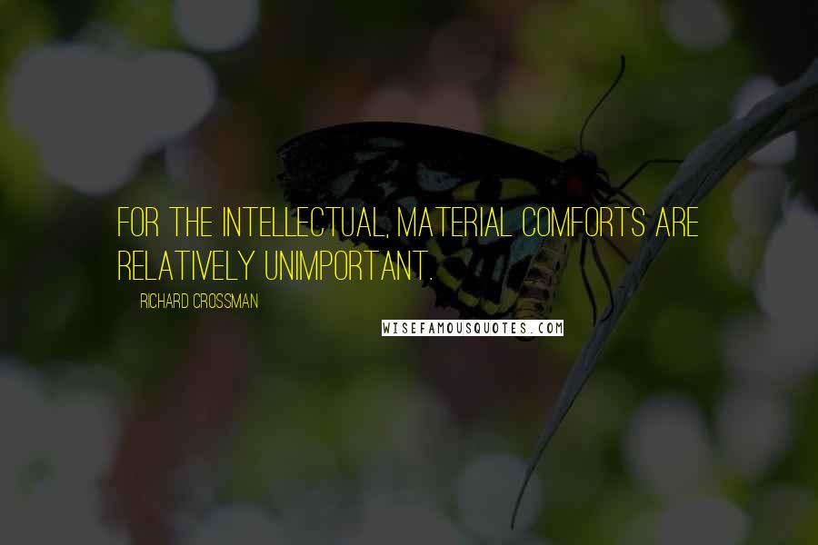 Richard Crossman Quotes: For the intellectual, material comforts are relatively unimportant.