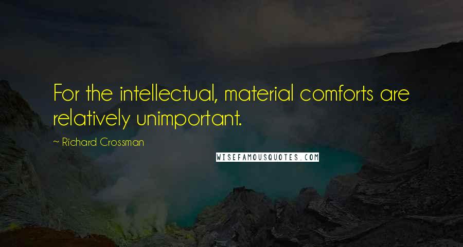 Richard Crossman Quotes: For the intellectual, material comforts are relatively unimportant.