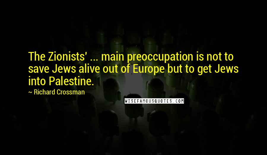 Richard Crossman Quotes: The Zionists' ... main preoccupation is not to save Jews alive out of Europe but to get Jews into Palestine.