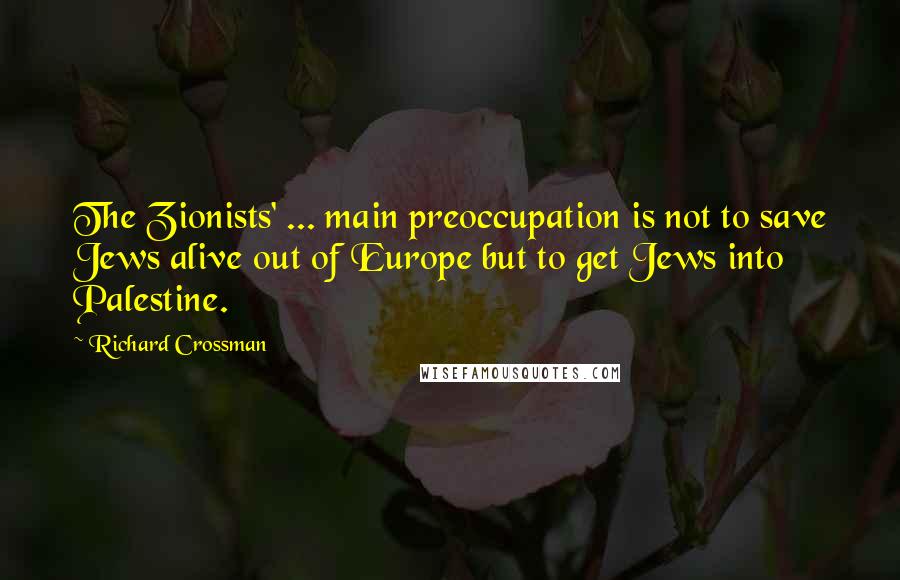 Richard Crossman Quotes: The Zionists' ... main preoccupation is not to save Jews alive out of Europe but to get Jews into Palestine.