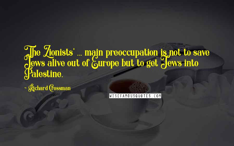 Richard Crossman Quotes: The Zionists' ... main preoccupation is not to save Jews alive out of Europe but to get Jews into Palestine.