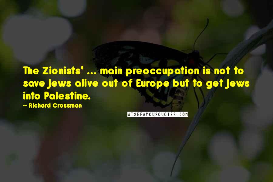 Richard Crossman Quotes: The Zionists' ... main preoccupation is not to save Jews alive out of Europe but to get Jews into Palestine.