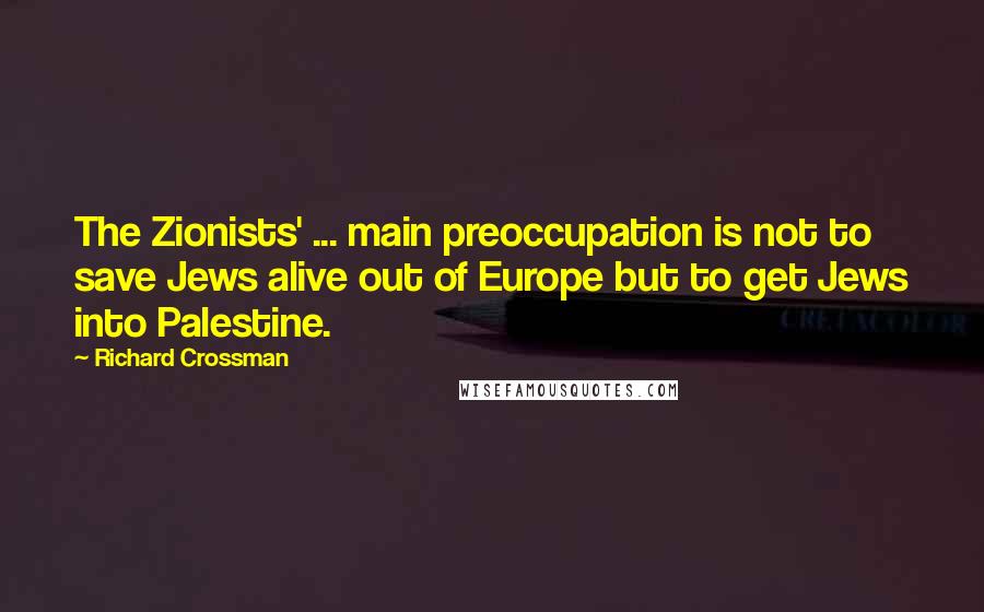 Richard Crossman Quotes: The Zionists' ... main preoccupation is not to save Jews alive out of Europe but to get Jews into Palestine.