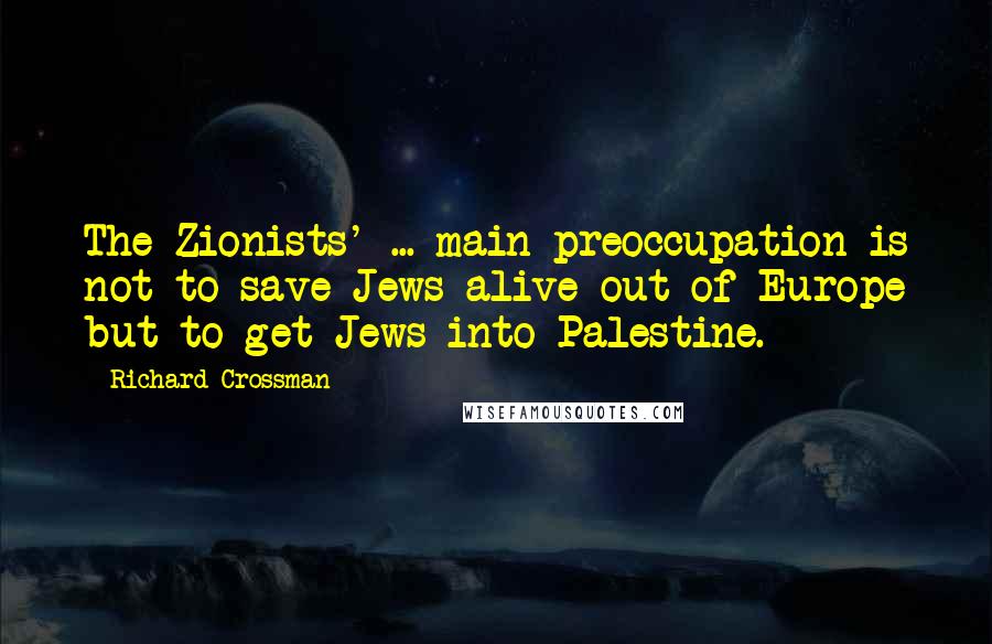 Richard Crossman Quotes: The Zionists' ... main preoccupation is not to save Jews alive out of Europe but to get Jews into Palestine.