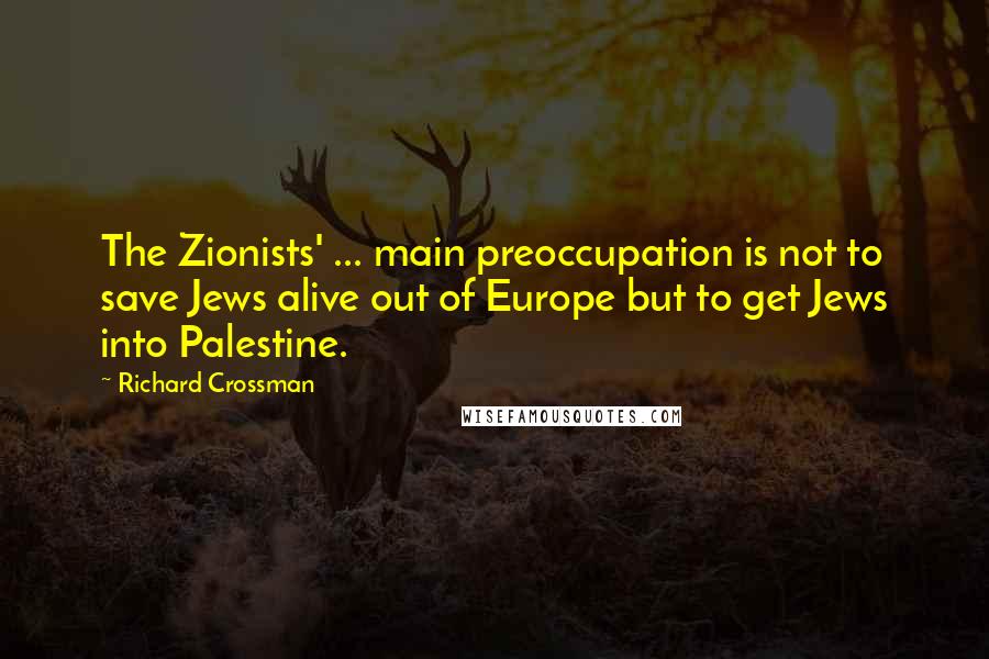 Richard Crossman Quotes: The Zionists' ... main preoccupation is not to save Jews alive out of Europe but to get Jews into Palestine.