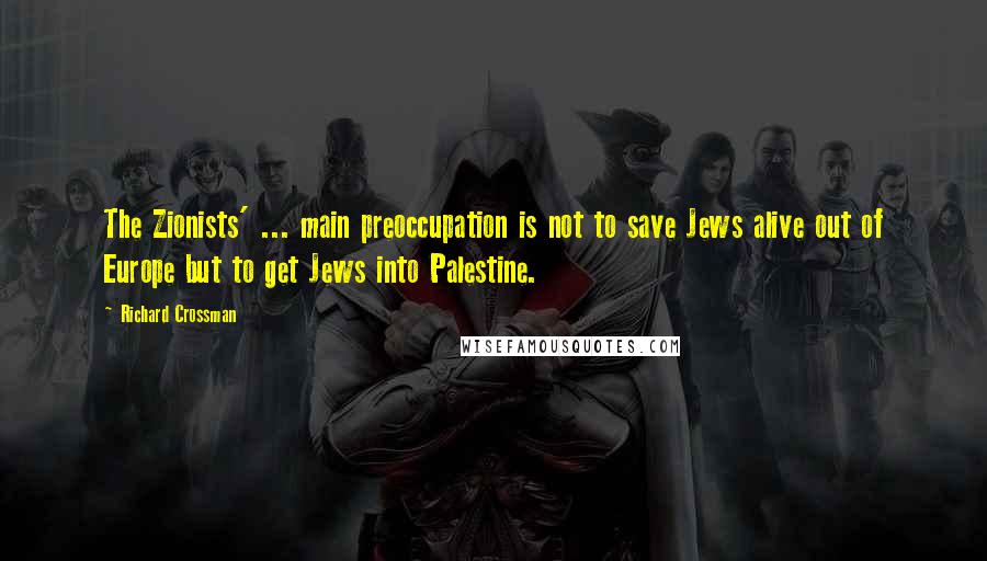 Richard Crossman Quotes: The Zionists' ... main preoccupation is not to save Jews alive out of Europe but to get Jews into Palestine.