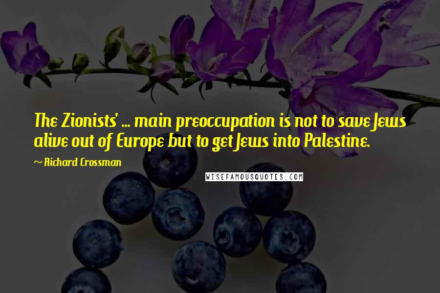 Richard Crossman Quotes: The Zionists' ... main preoccupation is not to save Jews alive out of Europe but to get Jews into Palestine.