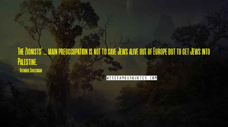 Richard Crossman Quotes: The Zionists' ... main preoccupation is not to save Jews alive out of Europe but to get Jews into Palestine.