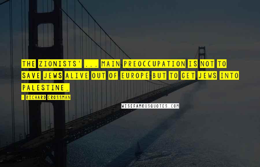 Richard Crossman Quotes: The Zionists' ... main preoccupation is not to save Jews alive out of Europe but to get Jews into Palestine.