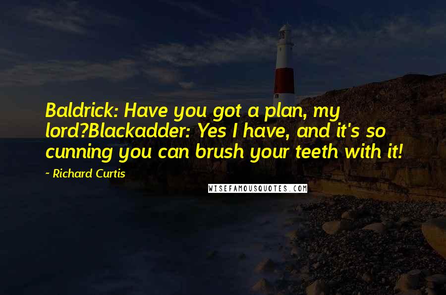 Richard Curtis Quotes: Baldrick: Have you got a plan, my lord?Blackadder: Yes I have, and it's so cunning you can brush your teeth with it!