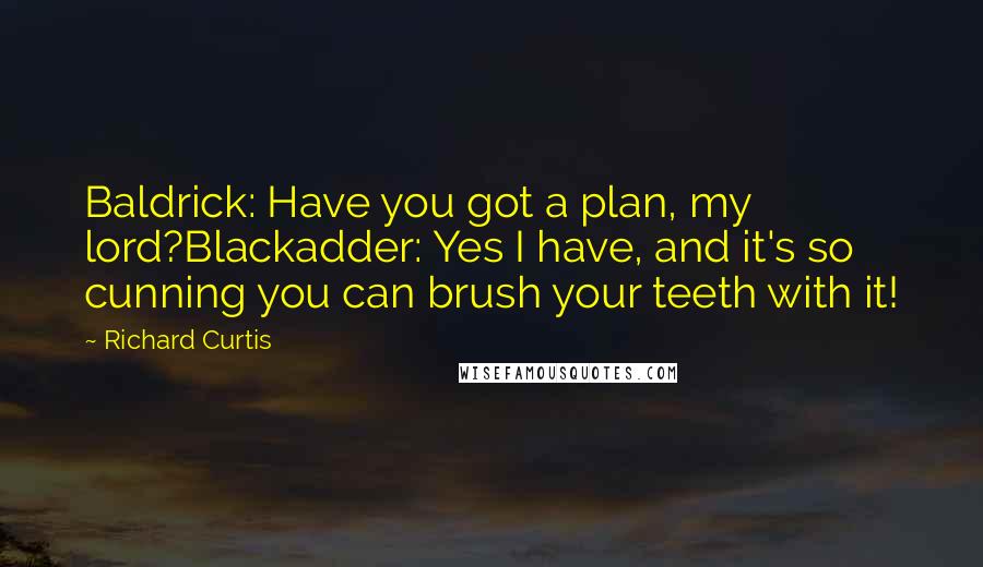 Richard Curtis Quotes: Baldrick: Have you got a plan, my lord?Blackadder: Yes I have, and it's so cunning you can brush your teeth with it!