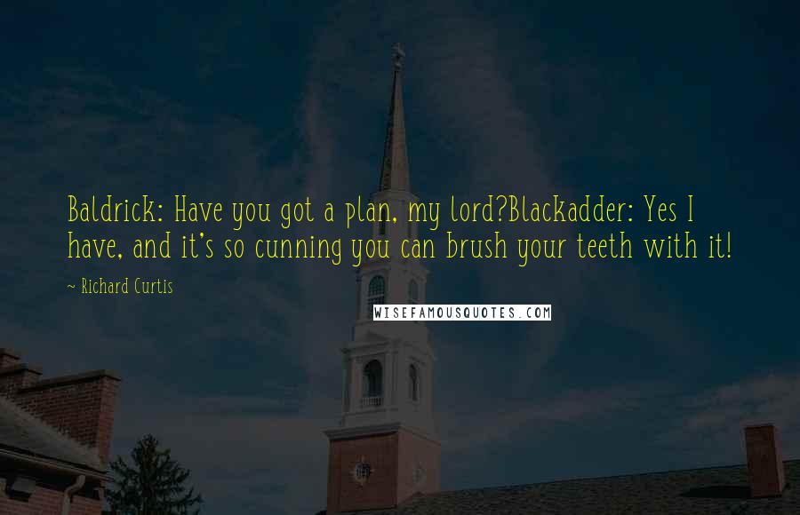 Richard Curtis Quotes: Baldrick: Have you got a plan, my lord?Blackadder: Yes I have, and it's so cunning you can brush your teeth with it!