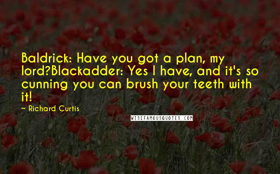 Richard Curtis Quotes: Baldrick: Have you got a plan, my lord?Blackadder: Yes I have, and it's so cunning you can brush your teeth with it!