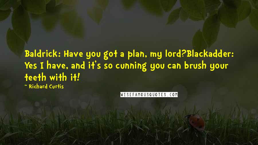 Richard Curtis Quotes: Baldrick: Have you got a plan, my lord?Blackadder: Yes I have, and it's so cunning you can brush your teeth with it!