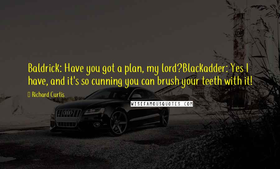 Richard Curtis Quotes: Baldrick: Have you got a plan, my lord?Blackadder: Yes I have, and it's so cunning you can brush your teeth with it!