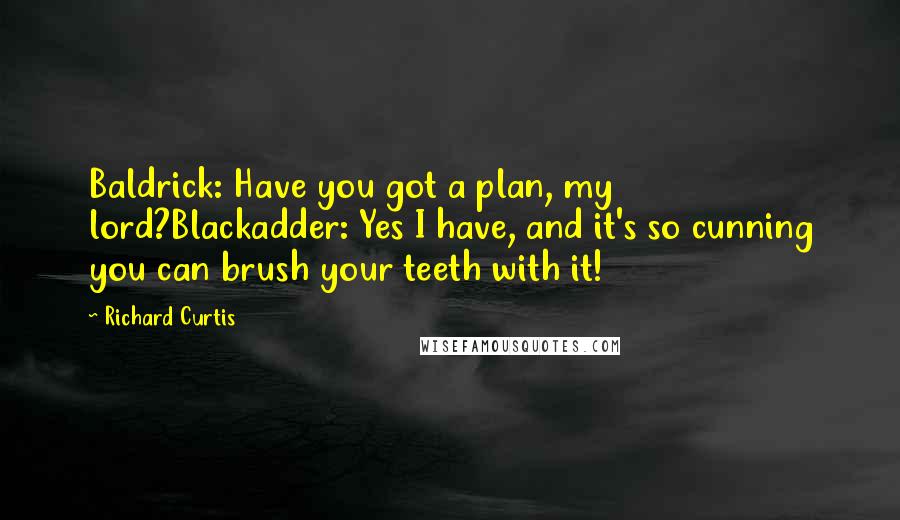 Richard Curtis Quotes: Baldrick: Have you got a plan, my lord?Blackadder: Yes I have, and it's so cunning you can brush your teeth with it!