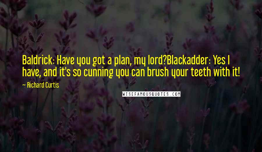 Richard Curtis Quotes: Baldrick: Have you got a plan, my lord?Blackadder: Yes I have, and it's so cunning you can brush your teeth with it!