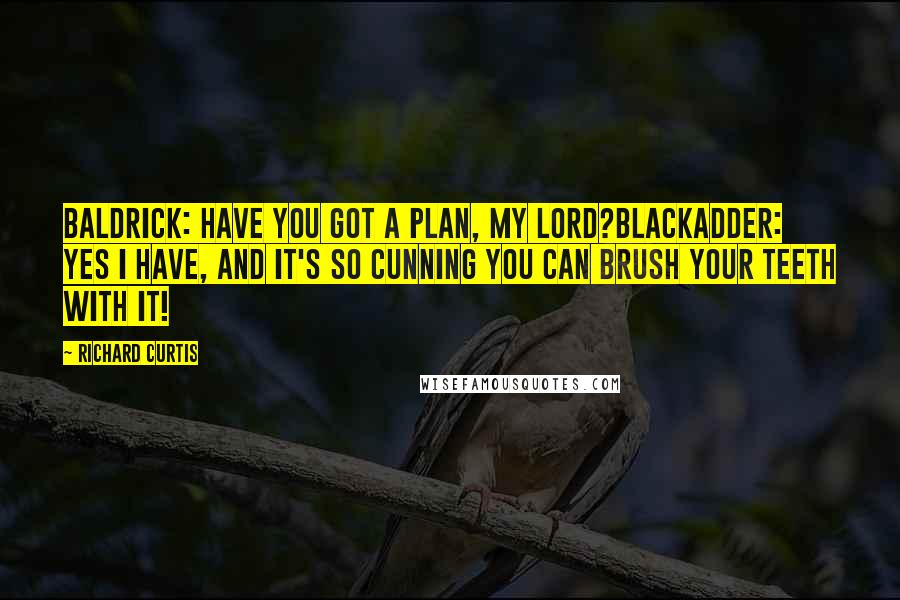 Richard Curtis Quotes: Baldrick: Have you got a plan, my lord?Blackadder: Yes I have, and it's so cunning you can brush your teeth with it!