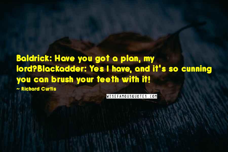 Richard Curtis Quotes: Baldrick: Have you got a plan, my lord?Blackadder: Yes I have, and it's so cunning you can brush your teeth with it!