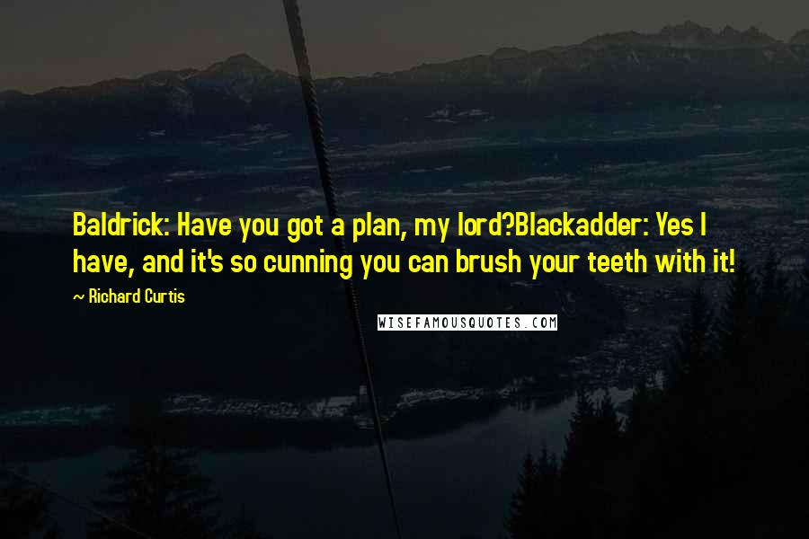 Richard Curtis Quotes: Baldrick: Have you got a plan, my lord?Blackadder: Yes I have, and it's so cunning you can brush your teeth with it!