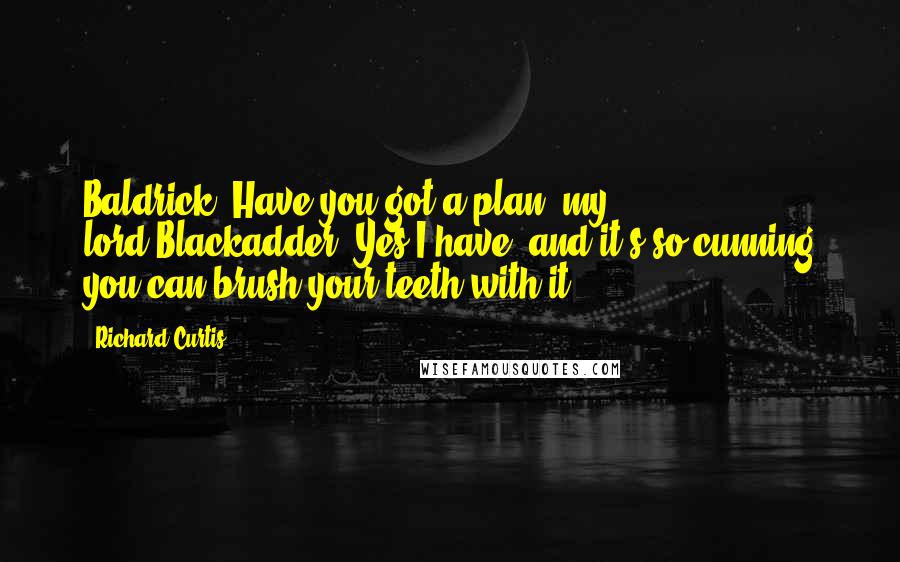 Richard Curtis Quotes: Baldrick: Have you got a plan, my lord?Blackadder: Yes I have, and it's so cunning you can brush your teeth with it!