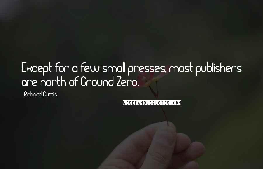 Richard Curtis Quotes: Except for a few small presses, most publishers are north of Ground Zero.