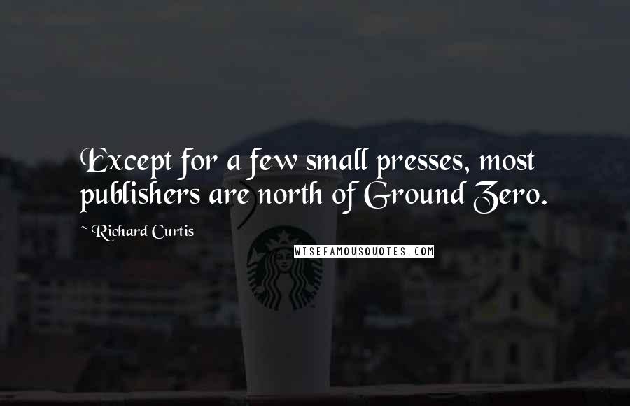 Richard Curtis Quotes: Except for a few small presses, most publishers are north of Ground Zero.