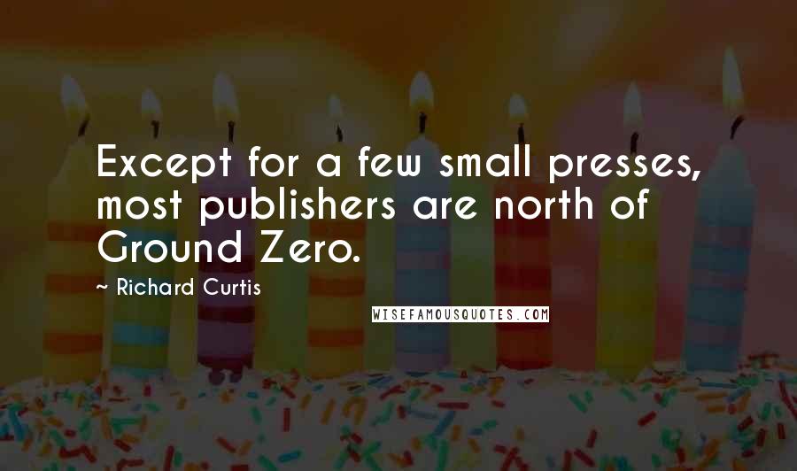 Richard Curtis Quotes: Except for a few small presses, most publishers are north of Ground Zero.