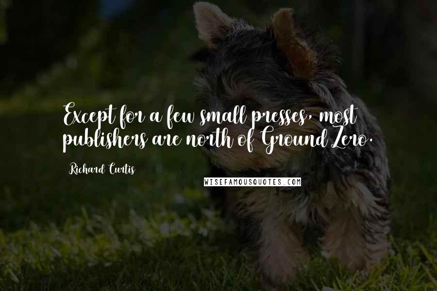 Richard Curtis Quotes: Except for a few small presses, most publishers are north of Ground Zero.