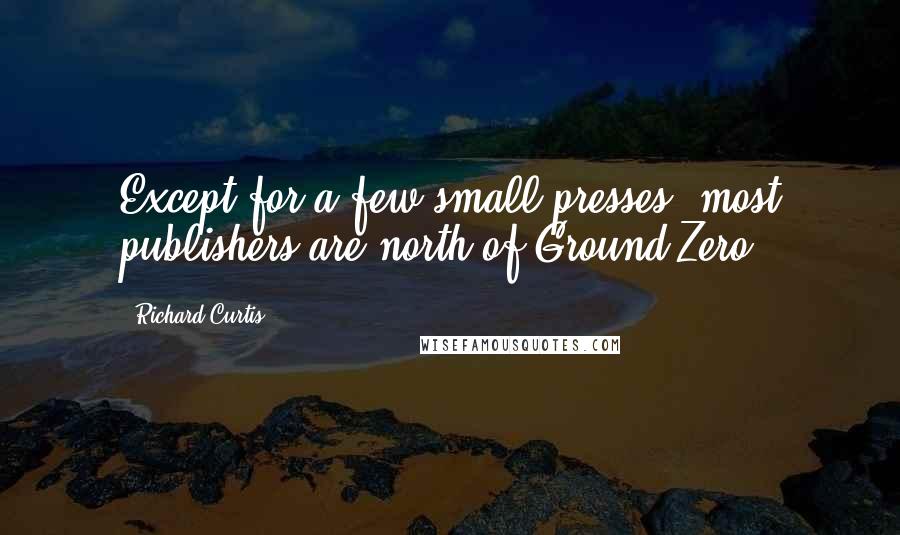 Richard Curtis Quotes: Except for a few small presses, most publishers are north of Ground Zero.