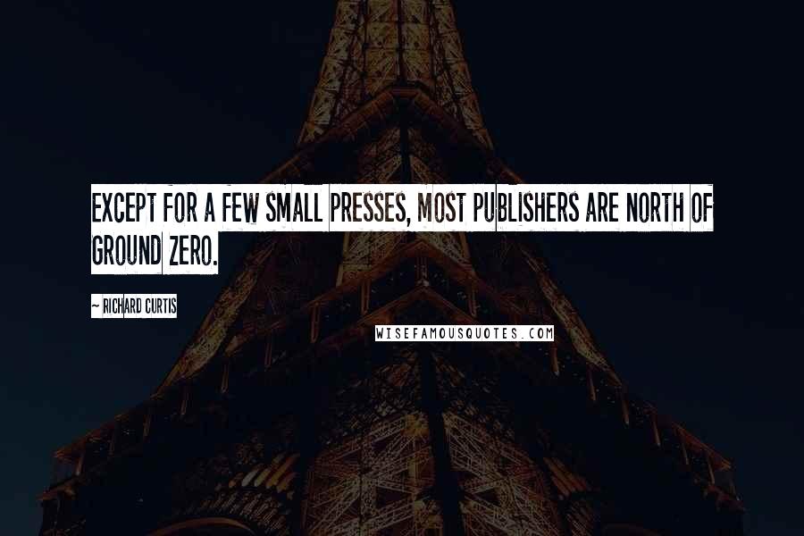 Richard Curtis Quotes: Except for a few small presses, most publishers are north of Ground Zero.