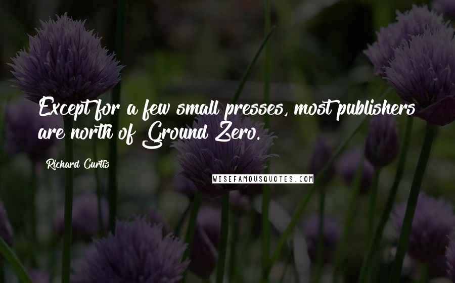 Richard Curtis Quotes: Except for a few small presses, most publishers are north of Ground Zero.