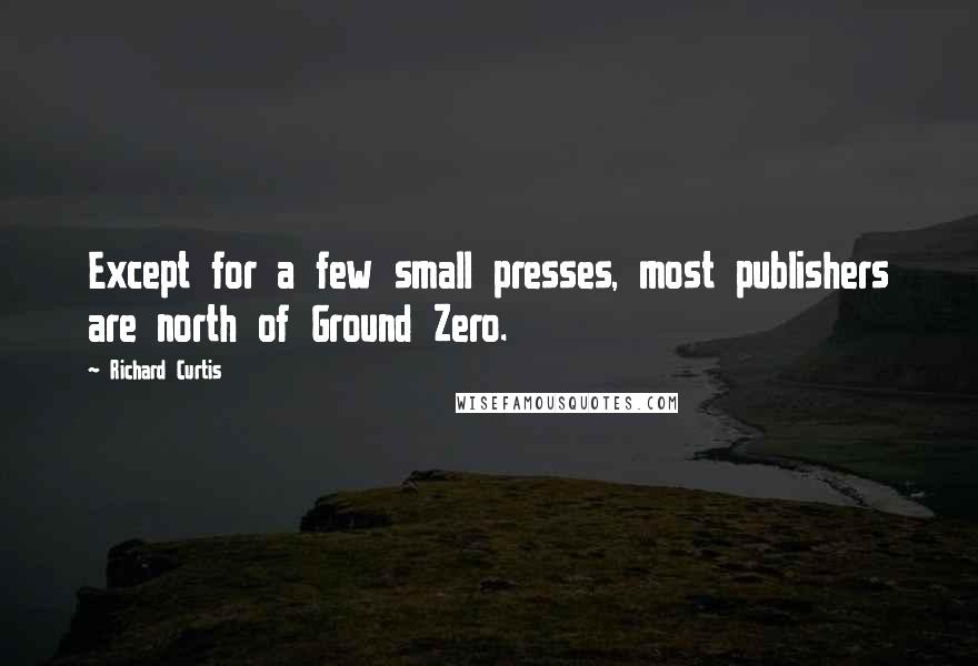 Richard Curtis Quotes: Except for a few small presses, most publishers are north of Ground Zero.