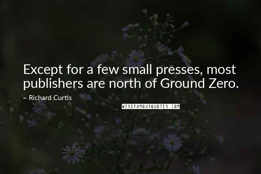 Richard Curtis Quotes: Except for a few small presses, most publishers are north of Ground Zero.