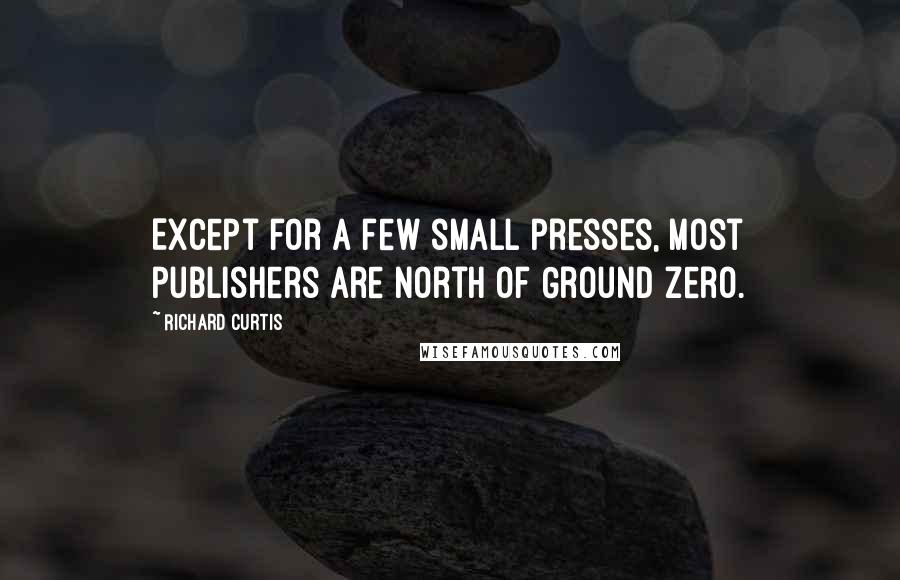 Richard Curtis Quotes: Except for a few small presses, most publishers are north of Ground Zero.