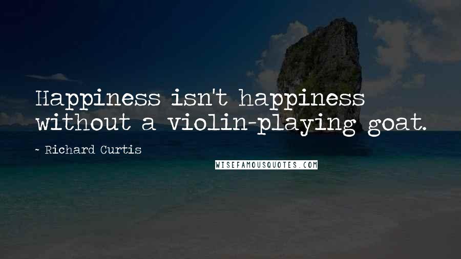 Richard Curtis Quotes: Happiness isn't happiness without a violin-playing goat.