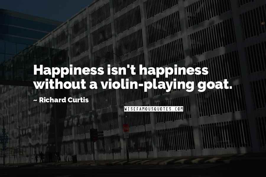 Richard Curtis Quotes: Happiness isn't happiness without a violin-playing goat.