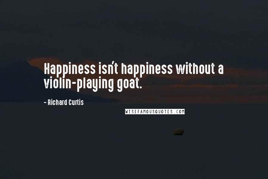 Richard Curtis Quotes: Happiness isn't happiness without a violin-playing goat.