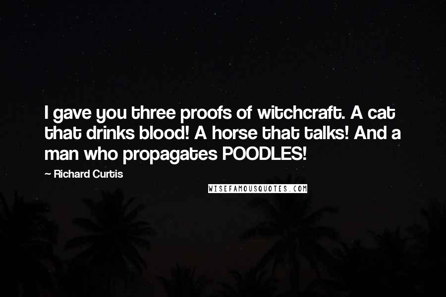 Richard Curtis Quotes: I gave you three proofs of witchcraft. A cat that drinks blood! A horse that talks! And a man who propagates POODLES!