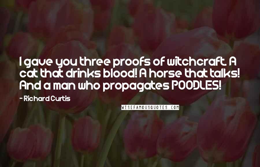 Richard Curtis Quotes: I gave you three proofs of witchcraft. A cat that drinks blood! A horse that talks! And a man who propagates POODLES!