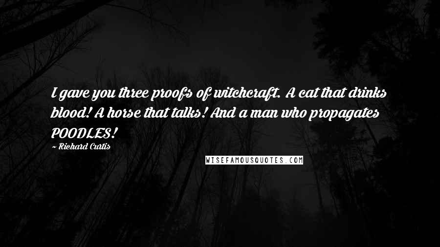 Richard Curtis Quotes: I gave you three proofs of witchcraft. A cat that drinks blood! A horse that talks! And a man who propagates POODLES!