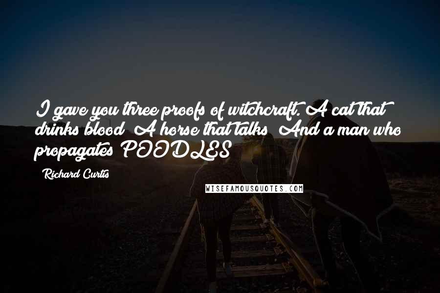 Richard Curtis Quotes: I gave you three proofs of witchcraft. A cat that drinks blood! A horse that talks! And a man who propagates POODLES!